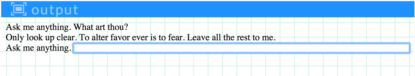 Sample Pencil Code output that states: Ask me anything. What art thou? Only look up clear. To alter favor ever is to fear. Leave all the rest to me. Ask me anything.