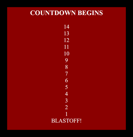 Count down begins. 14. 13. 12. 11. 10. 9. 8. 7. 6. 5. 4. 3. 2. 1. Blast off!